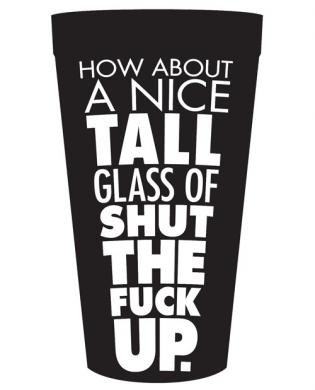 How about a nice tall glass of shut the fuck up drinking cup